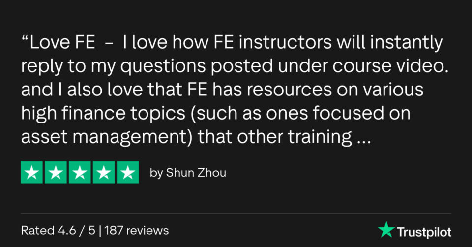 Love FE - I love how FE instructors will instantly reply to my questions posted under course video and I also love that FE has resources on various high finance topics (such as ones focused on asset management) that other training... - Review by Shun Zhou